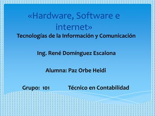 «Hardware, Software e
          internet»
Tecnologías de la Información y Comunicación

       Ing. René Domínguez Escalona

          Alumna: Paz Orbe Heidi

  Grupo: 101       Técnico en Contabilidad
 