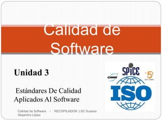 Calidad de Software - RECOPILADOR: LSC Susana
Alejandra López
1
Calidad de
Software
Unidad 3
Estándares De Calidad
Aplicados Al Software
 