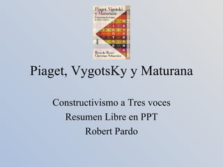 Piaget, VygotsKy y Maturana Constructivismo a Tres voces Resumen Libre en PPT Robert Pardo 