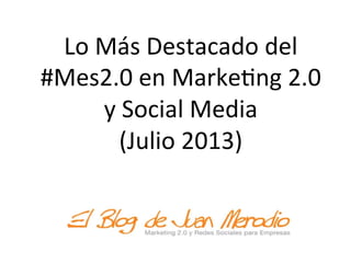 Lo	
  Más	
  Destacado	
  del	
  
#Mes2.0	
  en	
  Marke5ng	
  2.0	
  
y	
  Social	
  Media	
  	
  
(Julio	
  2013)	
  	
  
 