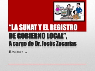 “LA SUNAT Y EL REGISTRO
DE GOBIERNO LOCAL”,
A cargo de Dr. Jesús Zacarías
Resumen…
 