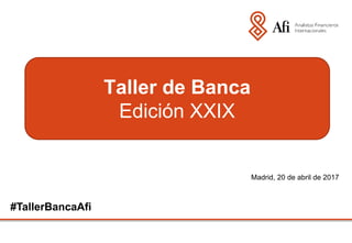 Madrid, 20 de abril de 2017
Taller de Banca
Edición XXIX
#TallerBancaAfi
 