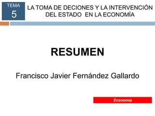 TEMA
5
LA TOMA DE DECIONES Y LA INTERVENCIÓN
DEL ESTADO EN LA ECONOMÍA
RESUMEN
Francisco Javier Fernández Gallardo
Economía
 