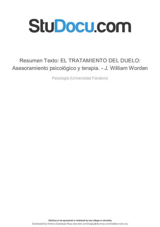 StuDocu is not sponsored or endorsed by any college or university
Resumen Texto: EL TRATAMIENTO DEL DUELO:
Asesoramiento psicológico y terapia. - J. William Worden
Psicologia (Universidad Favaloro)
StuDocu is not sponsored or endorsed by any college or university
Resumen Texto: EL TRATAMIENTO DEL DUELO:
Asesoramiento psicológico y terapia. - J. William Worden
Psicologia (Universidad Favaloro)
Downloaded by América Guadalupe Rojas González (americagrg@alumnos.universidadium.edu.mx)
lOMoARcPSD|14258503
 