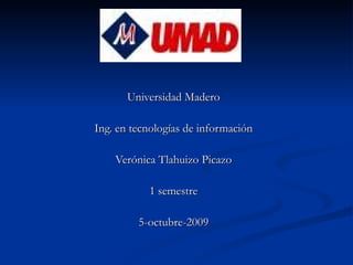 Universidad Madero Ing. en tecnologías de información Verónica Tlahuizo Picazo 1 semestre 5-octubre-2009 