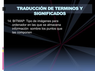 TRADUCCIÓN DE TERMINOS Y SIGNIFICADOS14. BITMAP: Tipo de imágenes para ordenador en las que se almacena información  sombre los puntos que las componen