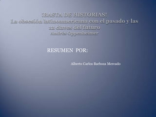 ¡BASTA DE HISTORIAS!La obsesión latinoamericana con el pasado y las12 claves del futuroAndrés Oppenheimer RESUMEN  POR: Alberto Carlos Barboza Mercado 