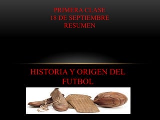 HISTORIA Y ORIGEN DEL
FUTBOL
PRIMERA CLASE
18 DE SEPTIEMBRE
RESUMEN
 