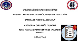 UNIVERSIDAD NACIONAL DE CHIMBORAZO
FACULTAD CIENCIAS DE LA EDUCACIÓN HUMANAS Y TECNOLOGÍAS
CARRERA DE PSICOLOGÍA EDUCATIVA
ASIGNATURA: EVALUACIÓN EDUCATIVA
TEMA: TÉCNICAS E INSTRUMENTOS DE EVALUACIÓN
NOMBRE:
INÉS ARÉVALO
 