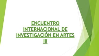 ENCUENTRO
INTERNACIONAL DE
INVESTIGACIÓN EN ARTES
III
 