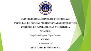 UNIVERSIDAD NACIONAL DE CHIMBORAZO
FACULTAD DE CIENCIAS POLÍTICAS Y ADMINISTRATIVAS
CARRERA DE CONTABILIDAD Y AUDITORÍA
NOMBRE:
Daquilema Paguay Edgar Gustavo
CURSO:
9 Semestre “A”
AUDITORIA INFORMATICA
 
