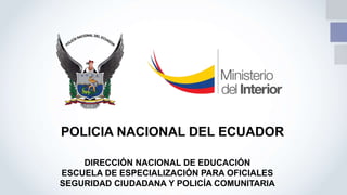 DIRECCIÓN NACIONAL DE EDUCACIÓN
ESCUELA DE ESPECIALIZACIÓN PARA OFICIALES
SEGURIDAD CIUDADANA Y POLICÍA COMUNITARIA
POLICIA NACIONAL DEL ECUADOR
 