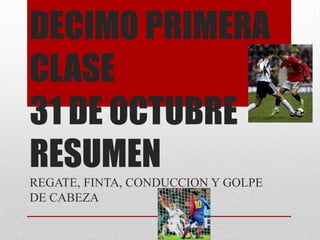 DECIMO PRIMERA
CLASE
31 DE OCTUBRE
RESUMEN
REGATE, FINTA, CONDUCCION Y GOLPE
DE CABEZA

 