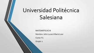 Universidad Politécnica
Salesiana
MATEMÁTICAS III
Nombre: John LucasVillacís Loor
Curso: F1
Grupo: 1
 