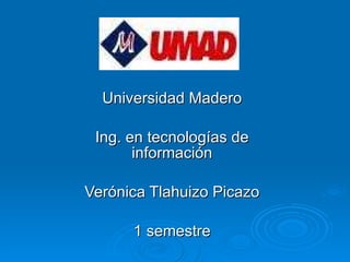 Universidad Madero Ing. en tecnologías de información Verónica Tlahuizo Picazo 1 semestre 