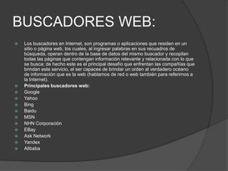 BUSCADORES WEB:
   Los buscadores en Internet, son programas o aplicaciones que residen en un
    sitio o página web, los...