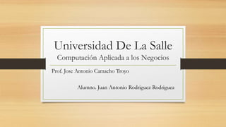 Universidad De La Salle
Computación Aplicada a los Negocios
Prof. Jose Antonio Camacho Troyo
Alumno. Juan Antonio Rodriguez Rodriguez
 