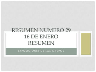 RESUMEN NUMERO 29
16 DE ENERO
RESUMEN
EXPOSICIONES DE LOS GRUPOS

 