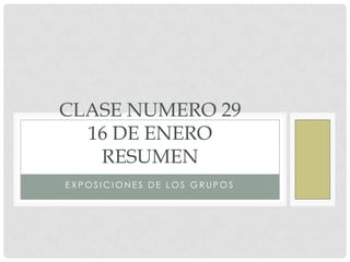 CLASE NUMERO 29
16 DE ENERO
RESUMEN
EXPOSICIONES DE LOS GRUPOS

 