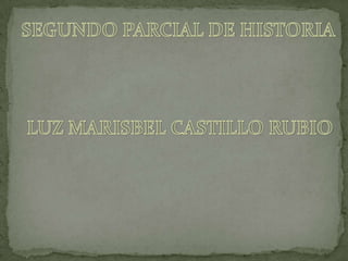 SEGUNDO PARCIAL DE HISTORIA LUZ MARISBEL CASTILLO RUBIO 
