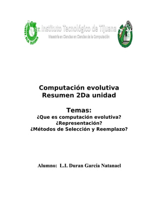 Computación evolutiva
    Resumen 2Da unidad

             Temas:
  ¿Que es computación evolutiva?
        ¿Representación?
¿Métodos de Selección y Reemplazo?



                  ?


  Alumno: L.I. Duran García Natanael
 