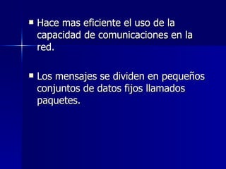 Hace mas eficiente el uso de la capacidad de comunicaciones en la red. Los mensajes se dividen en pequeños conjuntos de datos fijos llamados paquetes. 