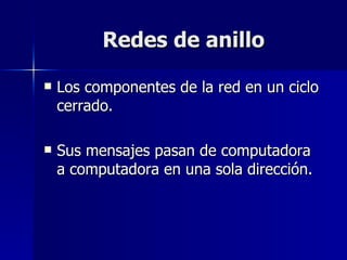 Redes de anillo Los componentes de la red en un ciclo cerrado. Sus mensajes pasan de computadora a computadora en una sola dirección. 