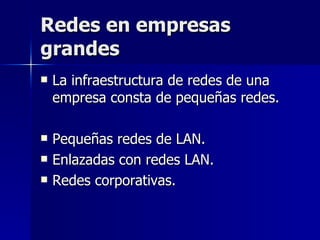 Redes en empresas grandes La infraestructura de redes de una empresa consta de pequeñas redes. Pequeñas redes de LAN. Enlazadas con redes LAN. Redes corporativas. 