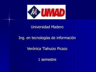 Universidad Madero Ing. en tecnologías de información Verónica Tlahuizo Picazo 1 semestre 
