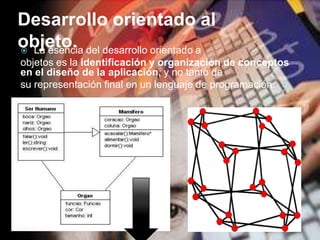 Desarrollo orientado al
objeto. del desarrollo orientado a
 La esencia
objetos es la identificación y organización de conceptos
en el diseño de la aplicación, y no tanto de
su representación final en un lenguaje de programación.

 