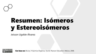 Resumen: Isómeros
y Estereoisómeros
Jeisson Ugalde-Álvarez
Con base en: Bruice, P. Química Orgánica. 5ta Ed. Pearson Education. México, 2008.
 