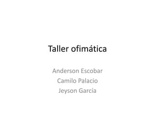 Taller ofimática
Anderson Escobar
Camilo Palacio
Jeyson García
 