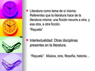 Literatura como tema de sí misma:  Referentes que la literatura hace de la literatura misma: una ficción recurre a otra, y esa otra, a otra ficción. “ Rayuela” Intertextualidad: Otras disciplinas presentes en la literatura. “ Rayuela”:  Música, cine, filosofía, historia… 