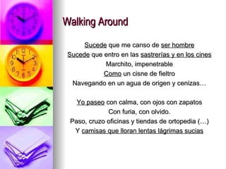 Walking Around Sucede  que me canso de  ser hombre Sucede  que entro en las  sastrerías y en los cines Marchito, impenetrable Como  un cisne de fieltro Navegando en un agua de origen y cenizas… Yo paseo  con calma, con ojos con zapatos Con furia, con olvido. Paso, cruzo oficinas y tiendas de ortopedia (…) Y  camisas que lloran lentas lágrimas sucias 