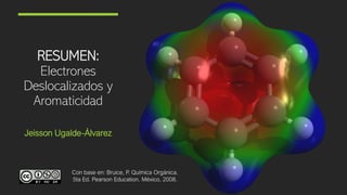 RESUMEN:
Electrones
Deslocalizados y
Aromaticidad
Jeisson Ugalde-Álvarez
Con base en: Bruice, P. Química Orgánica.
5ta Ed. Pearson Education. México, 2008.
 