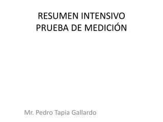 RESUMEN INTENSIVO
PRUEBA DE MEDICIÓN
Mr. Pedro Tapia Gallardo
 