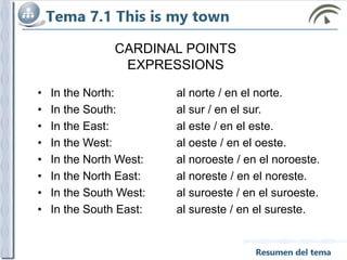CARDINAL POINTS
EXPRESSIONS
• In the North: al norte / en el norte.
• In the South: al sur / en el sur.
• In the East: al este / en el este.
• In the West: al oeste / en el oeste.
• In the North West: al noroeste / en el noroeste.
• In the North East: al noreste / en el noreste.
• In the South West: al suroeste / en el suroeste.
• In the South East: al sureste / en el sureste.
 