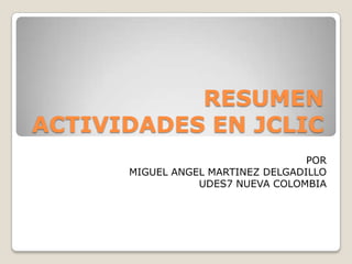 RESUMEN  ACTIVIDADES EN JCLIC POR MIGUEL ANGEL MARTINEZ DELGADILLO UDES7 NUEVA COLOMBIA 