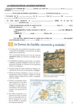5
LA CONSOLIDACIÓN DE LOS REINOS HISPÁNICOS
- Formación de la Corona de ................... gracias a la unión de ............................... en el ...................
(reinando ...............................)
- ...................formó parte de Castilla y León hasta el ..................., momento en el que se ....................
- Formación de la ................................. en el ................... tras la ................... del ...................
.........................y del ...............................................
- En esta época destacó la ....................................................... (1212), en la que los
................................... vencieron a los ...........................
* Este acontecimiento permitió el avance de los ..................................... hacia el ............... de la
Península durante el .......................... Así:
+ Fernando III de Castilla conquistó el valle del .............................. y su hijo, Alfonso X,
Cádiz y ..................
+ Jaime I de ..................., ocupó ......................, Murcia y las ........................................
Por todo esto, debemos tener en cuenta que a finales del ............................ sólo quedaba
en la Península un reino .........................., el de ............................
 