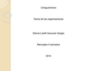 Uniagustiniana 
Teoría de las organizaciones 
Danna Lizeth Guevara Vargas 
Mercadeo 4 semestre 
2014 
 