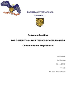 Resumen Analítico
LOS ELEMENTOS CLAVES Y MODOS DE COMUNICACIÓN
Comunicación Empresarial
Realizado por:
José Rincones
C.I.: 21.629.423
Tutor(a).:
Lic. Lenis Pante de Viloria
 