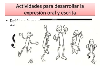 Actividades para desarrollar la 
expresión oral y escrita 
• Debido a la mayor cantidad de alteraciones 
del lenguaje actual y las diversidades en el 
funcionamiento, se propone: 
 