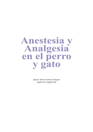 Anestesia y
Analgesia
en el perro
y gato
Ignacio Alvarez Gómez de Segura
DipECVAA, DipECLAM
 