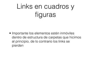Links en cuadros y
          ﬁguras

• Importante los elementos estén inmóviles
  dentro de estructura de carpetas que hicimos
  al principio, de lo contrario los links se
  pierden
 