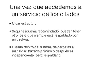 Una vez que accedemos a
un servicio de los citados
• Crear estructura

• Seguir esquema recomendado, pueden tener
  otro, pero que siempre esté respaldado por
  un back-up

• Crearlo dentro del sistema de carpetas a
  respaldar: hacerlo primero o después es
  independiente, pero respaldarlo
 