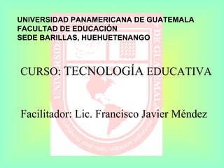 UNIVERSIDAD PANAMERICANA DE GUATEMALA
FACULTAD DE EDUCACIÓN
SEDE BARILLAS, HUEHUETENANGO
CURSO: TECNOLOGÍA EDUCATIVA
Facilitador: Lic. Francisco Javier Méndez
 