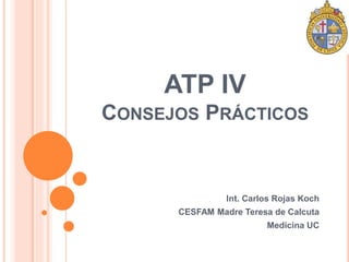 ATP IV 
CONSEJOS PRÁCTICOS 
Int. Carlos Rojas Koch 
CESFAM Madre Teresa de Calcuta 
Medicina UC 
 