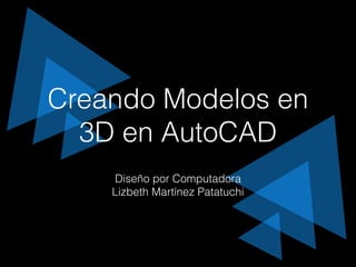 Creando Modelos en 
3D en AutoCAD 
Diseño por Computadora 
Lizbeth Martínez Patatuchi 
 