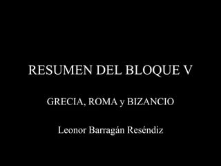 RESUMEN DEL BLOQUE V

  GRECIA, ROMA y BIZANCIO

   Leonor Barragán Reséndiz
 