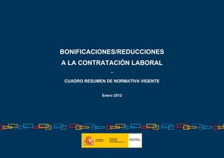 BONIFICACIONES/REDUCCIONES
A LA CONTRATACIÓN LABORAL
                  –

 CUADRO RESUMEN DE NORMATIVA VIGENTE


              Enero 2012
 